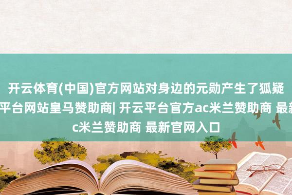 开云体育(中国)官方网站对身边的元勋产生了狐疑之心-开云平台网站皇马赞助商| 开云平台官方ac米兰赞助商 最新官网入口