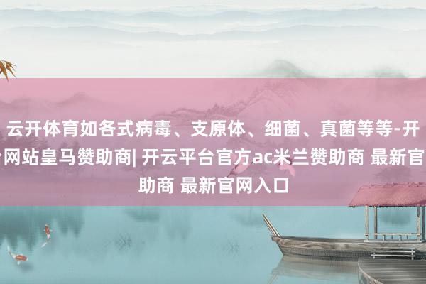 云开体育如各式病毒、支原体、细菌、真菌等等-开云平台网站皇马赞助商| 开云平台官方ac米兰赞助商 最新官网入口