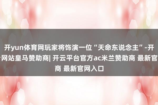 开yun体育网玩家将饰演一位“天命东说念主”-开云平台网站皇马赞助商| 开云平台官方ac米兰赞助商 最新官网入口