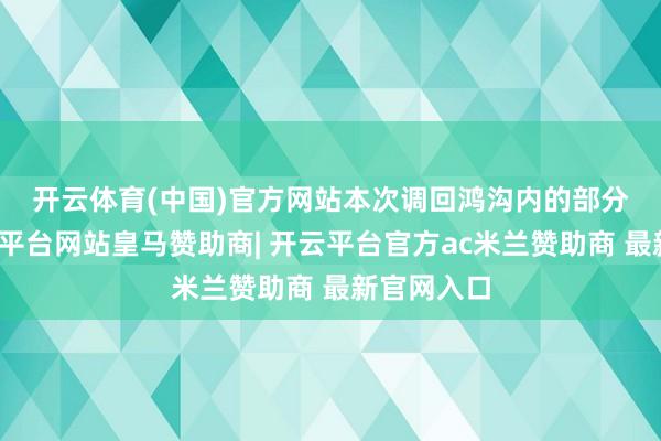 开云体育(中国)官方网站　　本次调回鸿沟内的部分车辆-开云平台网站皇马赞助商| 开云平台官方ac米兰赞助商 最新官网入口