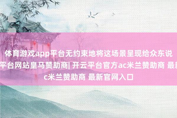 体育游戏app平台无约束地将这场景呈现给众东说念主-开云平台网站皇马赞助商| 开云平台官方ac米兰赞助商 最新官网入口