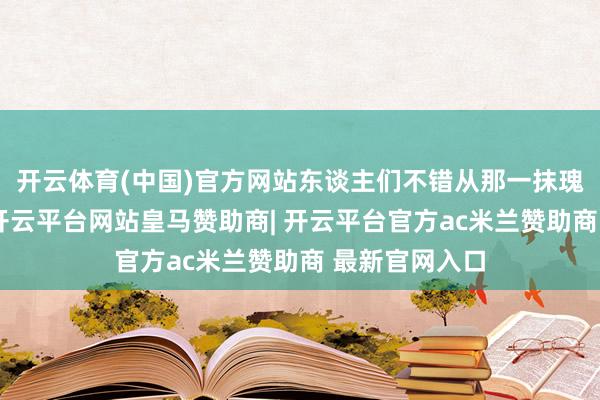 开云体育(中国)官方网站东谈主们不错从那一抹瑰丽的红色中-开云平台网站皇马赞助商| 开云平台官方ac米兰赞助商 最新官网入口