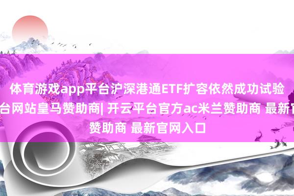 体育游戏app平台沪深港通ETF扩容依然成功试验-开云平台网站皇马赞助商| 开云平台官方ac米兰赞助商 最新官网入口