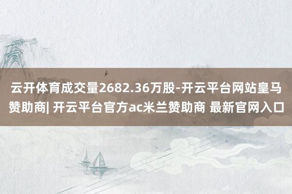 云开体育成交量2682.36万股-开云平台网站皇马赞助商| 开云平台官方ac米兰赞助商 最新官网入口