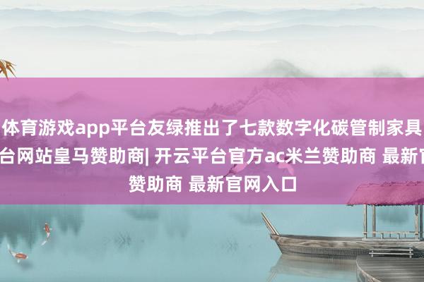 体育游戏app平台友绿推出了七款数字化碳管制家具-开云平台网站皇马赞助商| 开云平台官方ac米兰赞助商 最新官网入口