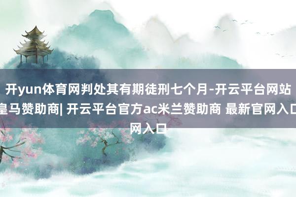开yun体育网判处其有期徒刑七个月-开云平台网站皇马赞助商| 开云平台官方ac米兰赞助商 最新官网入口