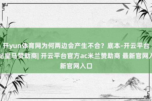 开yun体育网为何两边会产生不合？底本-开云平台网站皇马赞助商| 开云平台官方ac米兰赞助商 最新官网入口