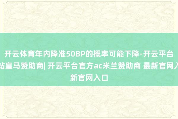开云体育年内降准50BP的概率可能下降-开云平台网站皇马赞助商| 开云平台官方ac米兰赞助商 最新官网入口