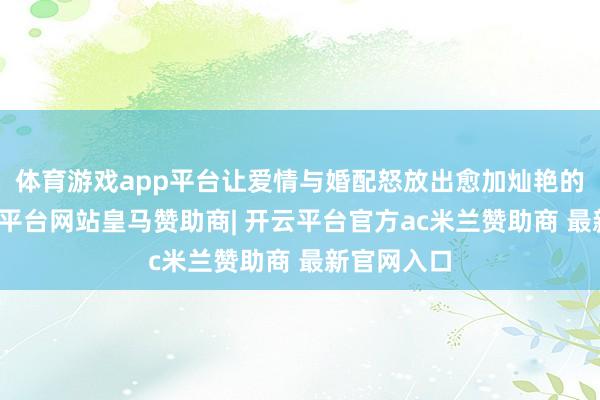 体育游戏app平台让爱情与婚配怒放出愈加灿艳的光彩-开云平台网站皇马赞助商| 开云平台官方ac米兰赞助商 最新官网入口