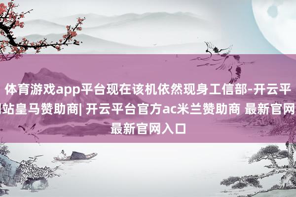 体育游戏app平台现在该机依然现身工信部-开云平台网站皇马赞助商| 开云平台官方ac米兰赞助商 最新官网入口