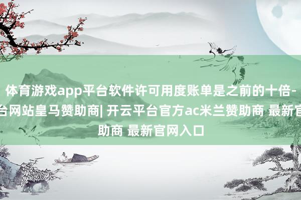 体育游戏app平台软件许可用度账单是之前的十倍-开云平台网站皇马赞助商| 开云平台官方ac米兰赞助商 最新官网入口