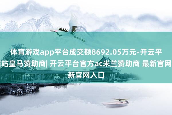 体育游戏app平台成交额8692.05万元-开云平台网站皇马赞助商| 开云平台官方ac米兰赞助商 最新官网入口