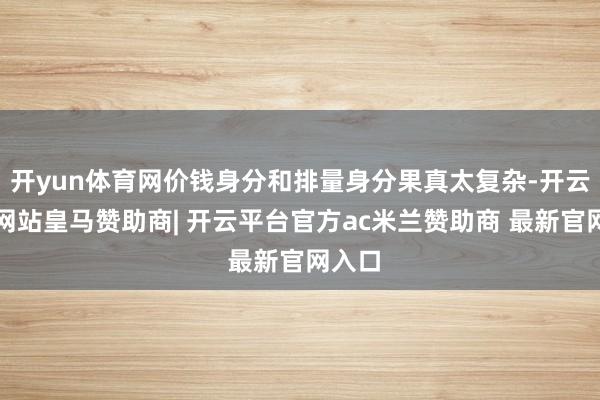开yun体育网价钱身分和排量身分果真太复杂-开云平台网站皇马赞助商| 开云平台官方ac米兰赞助商 最新官网入口