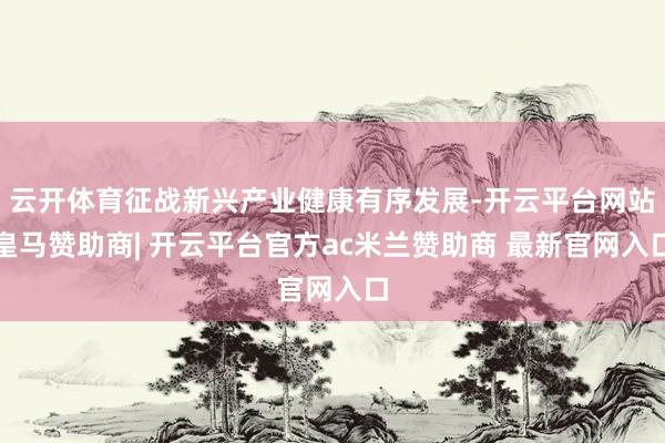 云开体育征战新兴产业健康有序发展-开云平台网站皇马赞助商| 开云平台官方ac米兰赞助商 最新官网入口