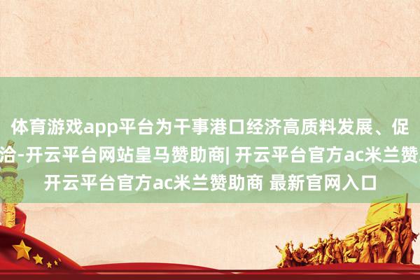 体育游戏app平台为干事港口经济高质料发展、促进中缅两国友好接洽-开云平台网站皇马赞助商| 开云平台官方ac米兰赞助商 最新官网入口