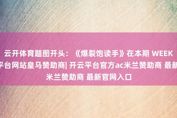 云开体育题图开头：《爆裂饱读手》在本期 WEEKLY-开云平台网站皇马赞助商| 开云平台官方ac米兰赞助商 最新官网入口