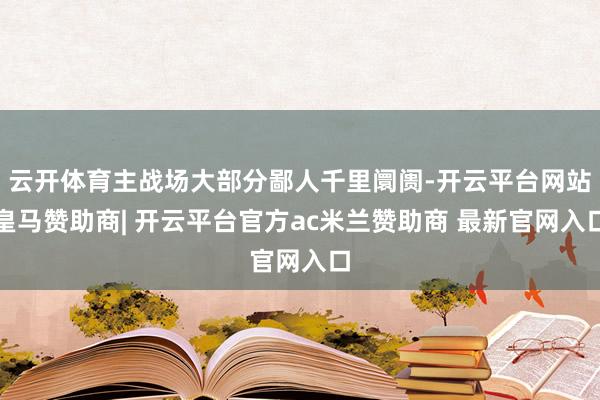云开体育主战场大部分鄙人千里阛阓-开云平台网站皇马赞助商| 开云平台官方ac米兰赞助商 最新官网入口