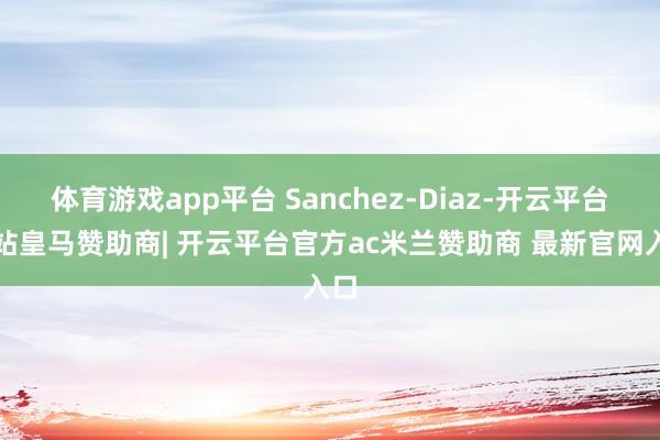 体育游戏app平台 Sanchez-Diaz-开云平台网站皇马赞助商| 开云平台官方ac米兰赞助商 最新官网入口