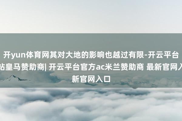 开yun体育网其对大地的影响也越过有限-开云平台网站皇马赞助商| 开云平台官方ac米兰赞助商 最新官网入口