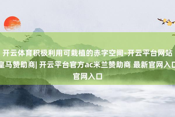 开云体育积极利用可栽植的赤字空间-开云平台网站皇马赞助商| 开云平台官方ac米兰赞助商 最新官网入口