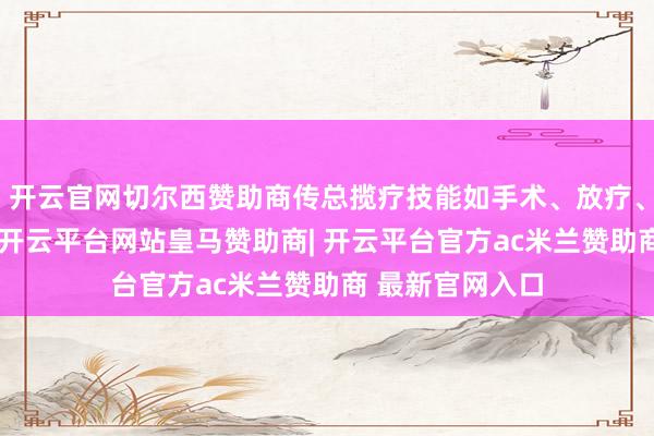 开云官网切尔西赞助商传总揽疗技能如手术、放疗、内分泌调整等-开云平台网站皇马赞助商| 开云平台官方ac米兰赞助商 最新官网入口