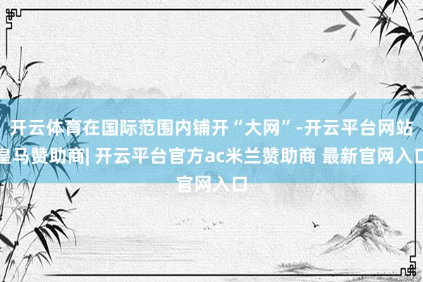 开云体育在国际范围内铺开“大网”-开云平台网站皇马赞助商| 开云平台官方ac米兰赞助商 最新官网入口