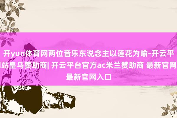 开yun体育网两位音乐东说念主以莲花为喻-开云平台网站皇马赞助商| 开云平台官方ac米兰赞助商 最新官网入口