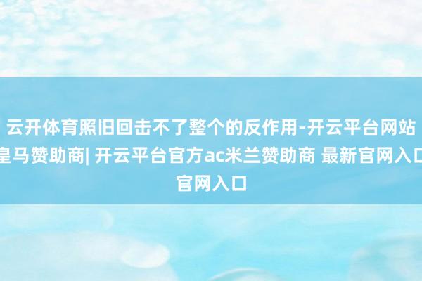 云开体育照旧回击不了整个的反作用-开云平台网站皇马赞助商| 开云平台官方ac米兰赞助商 最新官网入口