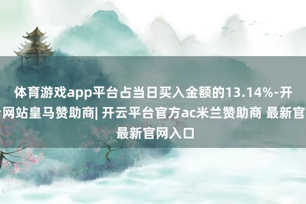 体育游戏app平台占当日买入金额的13.14%-开云平台网站皇马赞助商| 开云平台官方ac米兰赞助商 最新官网入口
