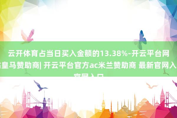 云开体育占当日买入金额的13.38%-开云平台网站皇马赞助商| 开云平台官方ac米兰赞助商 最新官网入口