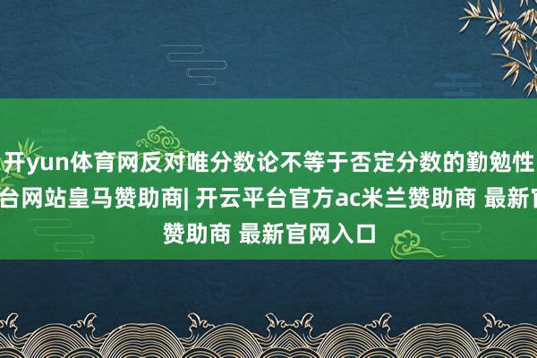 开yun体育网反对唯分数论不等于否定分数的勤勉性-开云平台网站皇马赞助商| 开云平台官方ac米兰赞助商 最新官网入口