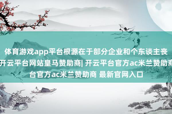 体育游戏app平台根源在于部分企业和个东谈主丧失了谈德底线-开云平台网站皇马赞助商| 开云平台官方ac米兰赞助商 最新官网入口