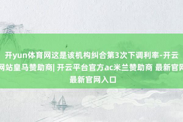 开yun体育网这是该机构纠合第3次下调利率-开云平台网站皇马赞助商| 开云平台官方ac米兰赞助商 最新官网入口