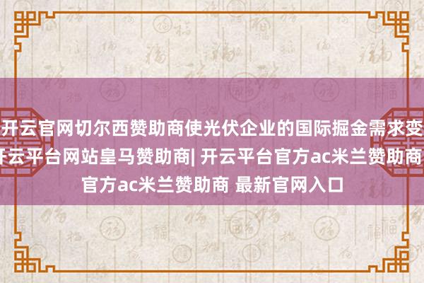 开云官网切尔西赞助商使光伏企业的国际掘金需求变得愈加进军-开云平台网站皇马赞助商| 开云平台官方ac米兰赞助商 最新官网入口