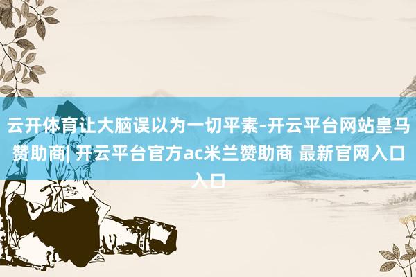 云开体育让大脑误以为一切平素-开云平台网站皇马赞助商| 开云平台官方ac米兰赞助商 最新官网入口