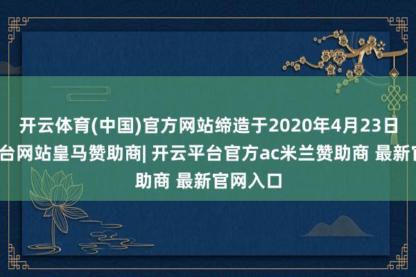 开云体育(中国)官方网站缔造于2020年4月23日-开云平台网站皇马赞助商| 开云平台官方ac米兰赞助商 最新官网入口