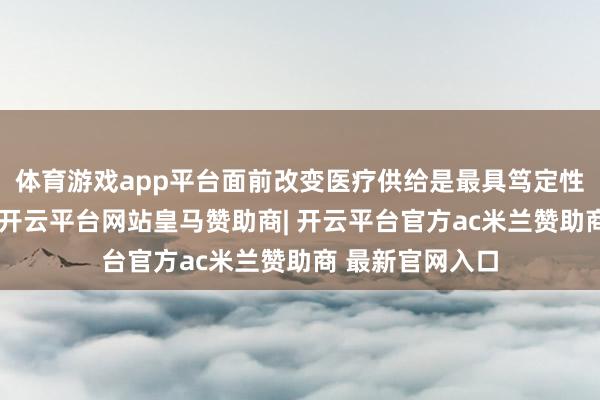 体育游戏app平台面前改变医疗供给是最具笃定性价值的突破口-开云平台网站皇马赞助商| 开云平台官方ac米兰赞助商 最新官网入口