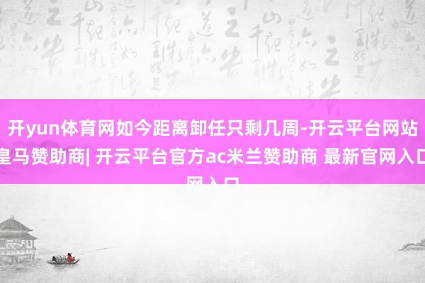 开yun体育网如今距离卸任只剩几周-开云平台网站皇马赞助商| 开云平台官方ac米兰赞助商 最新官网入口