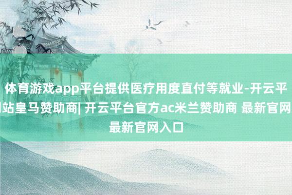 体育游戏app平台提供医疗用度直付等就业-开云平台网站皇马赞助商| 开云平台官方ac米兰赞助商 最新官网入口