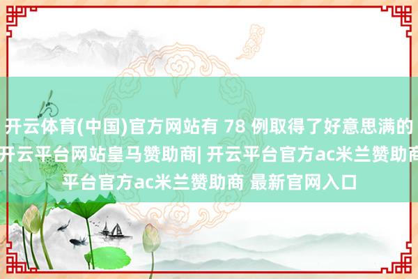开云体育(中国)官方网站有 78 例取得了好意思满的 R-IDEA 评分-开云平台网站皇马赞助商| 开云平台官方ac米兰赞助商 最新官网入口