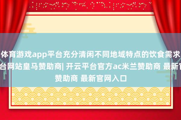 体育游戏app平台充分清闲不同地域特点的饮食需求-开云平台网站皇马赞助商| 开云平台官方ac米兰赞助商 最新官网入口