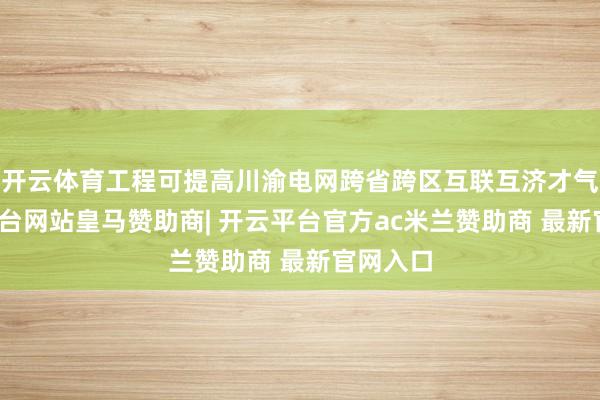 开云体育工程可提高川渝电网跨省跨区互联互济才气-开云平台网站皇马赞助商| 开云平台官方ac米兰赞助商 最新官网入口