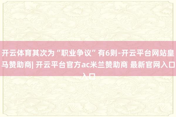 开云体育其次为“职业争议”有6则-开云平台网站皇马赞助商| 开云平台官方ac米兰赞助商 最新官网入口
