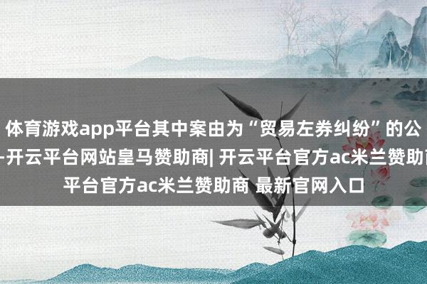 体育游戏app平台其中案由为“贸易左券纠纷”的公告以182则居首-开云平台网站皇马赞助商| 开云平台官方ac米兰赞助商 最新官网入口
