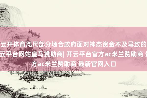 云开体育咫尺部分场合政府面对神态资金不及导致的融资艰巨-开云平台网站皇马赞助商| 开云平台官方ac米兰赞助商 最新官网入口