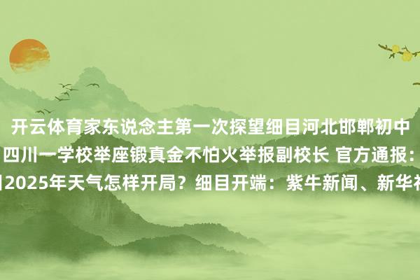开云体育家东说念主第一次探望细目河北邯郸初中生被害案一审宣判细目四川一学校举座锻真金不怕火举报副校长 官方通报：建设不时拜谒组细目2025年天气怎样开局？细目开端：紫牛新闻、新华社、央视新闻、东说念主民日报、中国政府网、帅乡乐至微信公众号、商务部网站、江苏陶冶发布整理：江音 盛慧梅视频：江音 顾冬梅-开云平台网站皇马赞助商| 开云平台官方ac米兰赞助商 最新官网入口