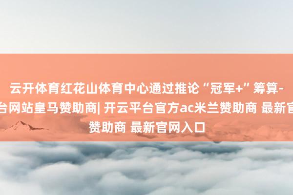 云开体育红花山体育中心通过推论“冠军+”筹算-开云平台网站皇马赞助商| 开云平台官方ac米兰赞助商 最新官网入口