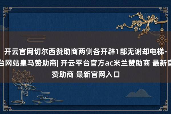 开云官网切尔西赞助商两侧各开辟1部无谢却电梯-开云平台网站皇马赞助商| 开云平台官方ac米兰赞助商 最新官网入口