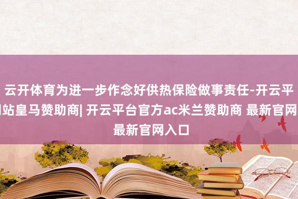云开体育为进一步作念好供热保险做事责任-开云平台网站皇马赞助商| 开云平台官方ac米兰赞助商 最新官网入口