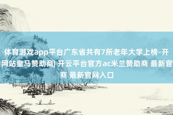 体育游戏app平台广东省共有7所老年大学上榜-开云平台网站皇马赞助商| 开云平台官方ac米兰赞助商 最新官网入口